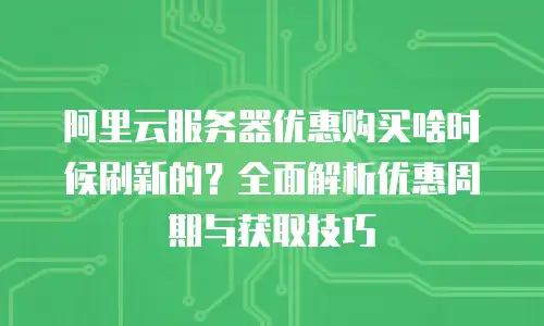 阿里云服务器优惠购买啥时候刷新的？全面解析优惠周期与获取技巧