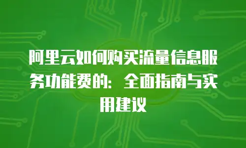 阿里云如何购买流量信息服务功能费的：全面指南与实用建议