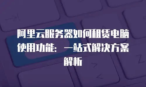 阿里云服务器如何租赁电脑使用功能：一站式解决方案解析