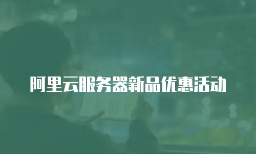 阿里云服务器新品优惠活动