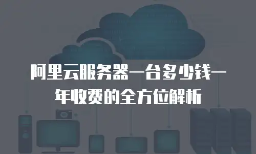 阿里云服务器一台多少钱一年收费的全方位解析