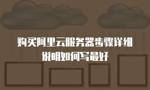 购买阿里云服务器步骤详细说明如何写最好