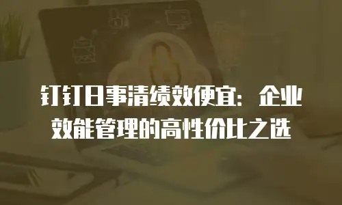 钉钉日事清绩效便宜：企业效能管理的高性价比之选