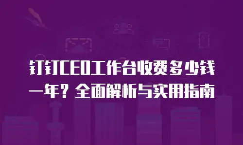 钉钉CEO工作台收费多少钱一年？全面解析与实用指南