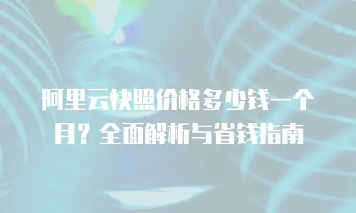 阿里云快照价格多少钱一个月？全面解析与省钱指南