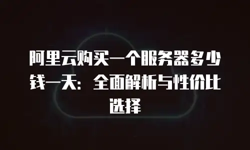 阿里云购买一个服务器多少钱一天：全面解析与性价比选择