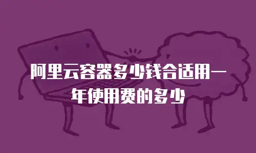阿里云容器多少钱合适用一年使用费的多少