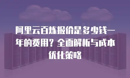 阿里云百炼报价是多少钱一年的费用？全面解析与成本优化策略
