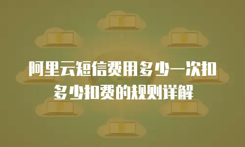 阿里云短信费用多少一次扣多少扣费的规则详解