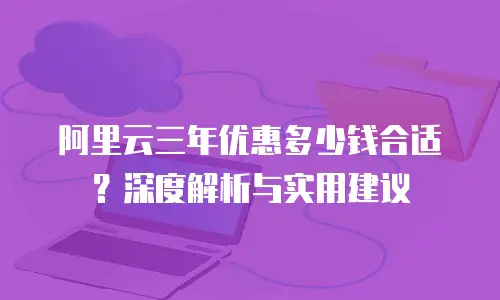 阿里云三年优惠多少钱合适？深度解析与实用建议