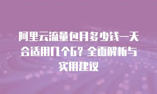 阿里云流量包月多少钱一天合适用几个G？全面解析与实用建议