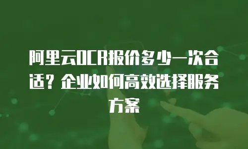 阿里云OCR报价多少一次合适？企业如何高效选择服务方案