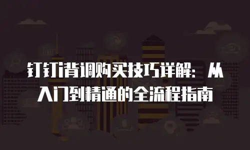 钉钉i背调购买技巧详解：从入门到精通的全流程指南
