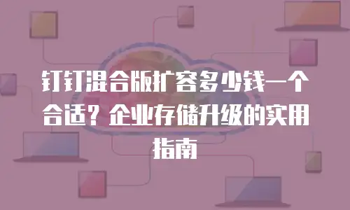 钉钉混合版扩容多少钱一个合适？企业存储升级的实用指南