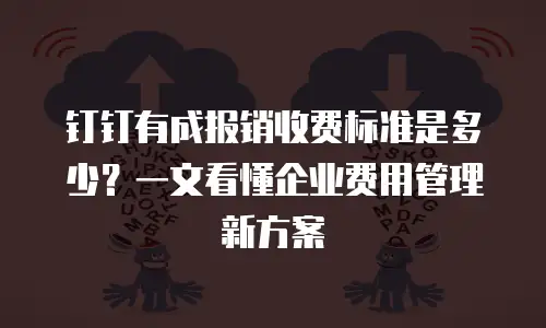 钉钉有成报销收费标准是多少？一文看懂企业费用管理新方案