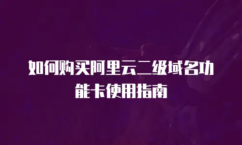 如何购买阿里云二级域名功能卡使用指南