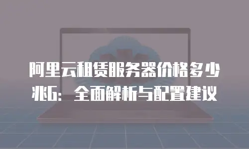 阿里云租赁服务器价格多少兆G：全面解析与配置建议