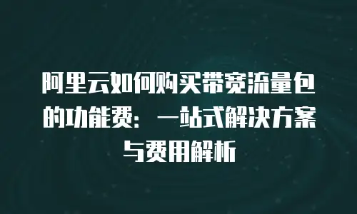 阿里云如何购买带宽流量包的功能费：一站式解决方案与费用解析