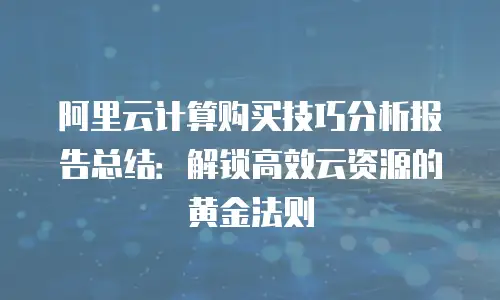 阿里云计算购买技巧分析报告总结：解锁高效云资源的黄金法则