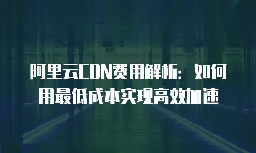阿里云CDN费用解析：如何用最低成本实现高效加速