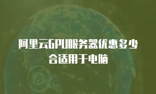 阿里云GPU服务器优惠多少合适用于电脑