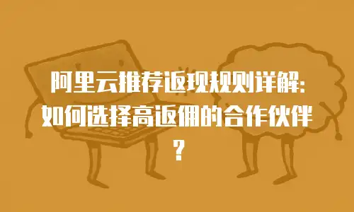 阿里云推荐返现规则详解：如何选择高返佣的合作伙伴？