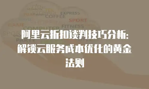 阿里云折扣谈判技巧分析：解锁云服务成本优化的黄金法则