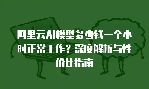 阿里云AI模型多少钱一个小时正常工作？深度解析与性价比指南
