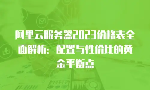 阿里云服务器2023价格表全面解析：配置与性价比的黄金平衡点