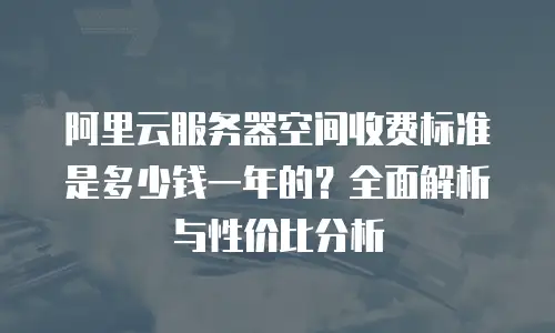 阿里云服务器空间收费标准是多少钱一年的？全面解析与性价比分析