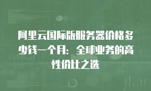 阿里云国际版服务器价格多少钱一个月：全球业务的高性价比之选