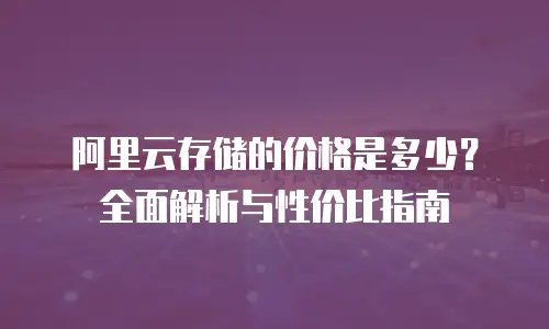 阿里云存储的价格是多少？全面解析与性价比指南
