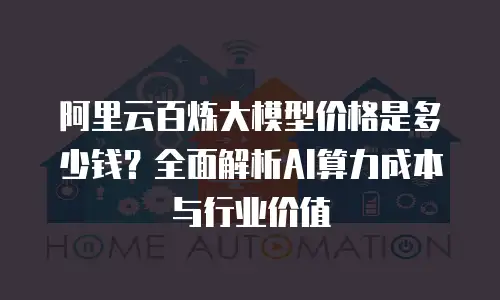 阿里云百炼大模型价格是多少钱？全面解析AI算力成本与行业价值