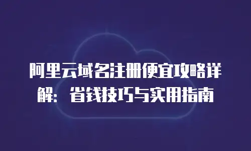 阿里云域名注册便宜攻略详解：省钱技巧与实用指南