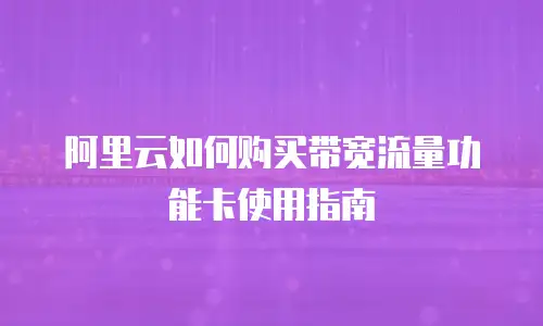 阿里云如何购买带宽流量功能卡使用指南