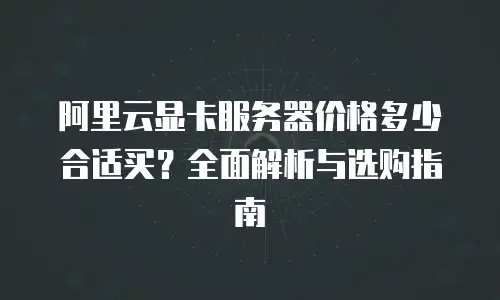 阿里云显卡服务器价格多少合适买？全面解析与选购指南