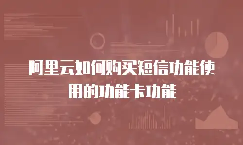 阿里云如何购买短信功能使用的功能卡功能