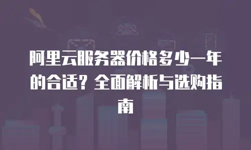 阿里云服务器价格多少一年的合适？全面解析与选购指南