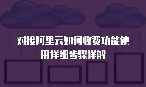 对接阿里云如何收费功能使用详细步骤详解