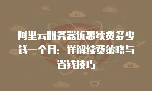 阿里云服务器优惠续费多少钱一个月：详解续费策略与省钱技巧