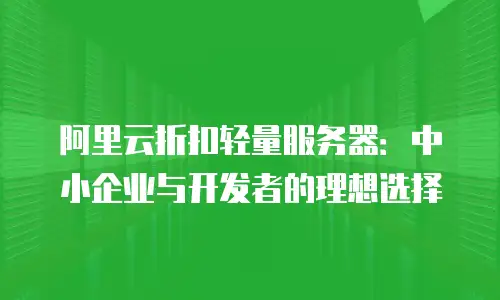 阿里云折扣轻量服务器：中小企业与开发者的理想选择