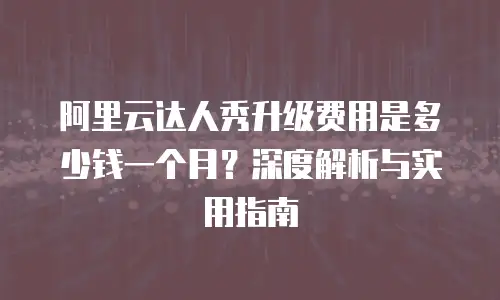 阿里云达人秀升级费用是多少钱一个月？深度解析与实用指南