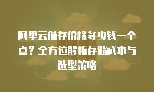 阿里云储存价格多少钱一个点？全方位解析存储成本与选型策略