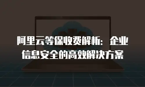 阿里云等保收费解析：企业信息安全的高效解决方案