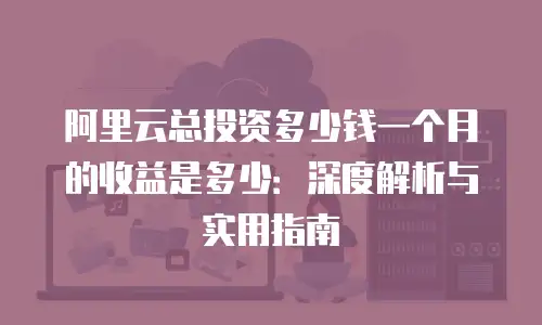 阿里云总投资多少钱一个月的收益是多少：深度解析与实用指南