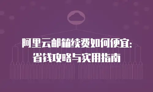 阿里云邮箱续费如何便宜：省钱攻略与实用指南
