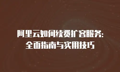 阿里云如何续费扩容服务：全面指南与实用技巧