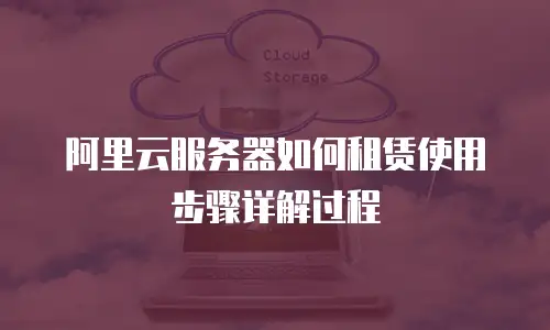 阿里云服务器如何租赁使用步骤详解过程