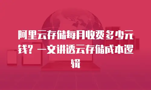 阿里云存储每月收费多少元钱？一文讲透云存储成本逻辑