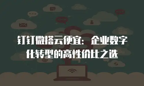 钉钉微搭云便宜：企业数字化转型的高性价比之选